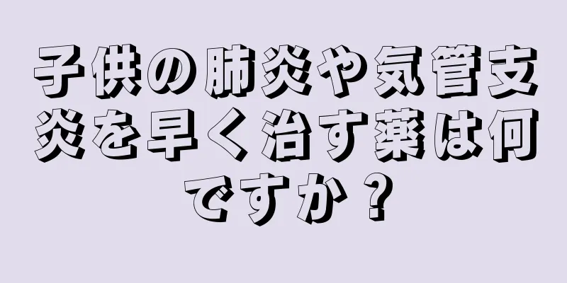 子供の肺炎や気管支炎を早く治す薬は何ですか？