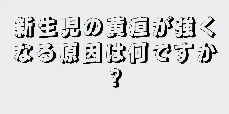 新生児の黄疸が強くなる原因は何ですか?