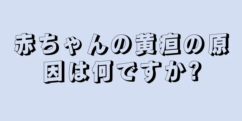 赤ちゃんの黄疸の原因は何ですか?
