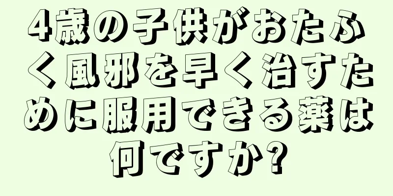4歳の子供がおたふく風邪を早く治すために服用できる薬は何ですか?