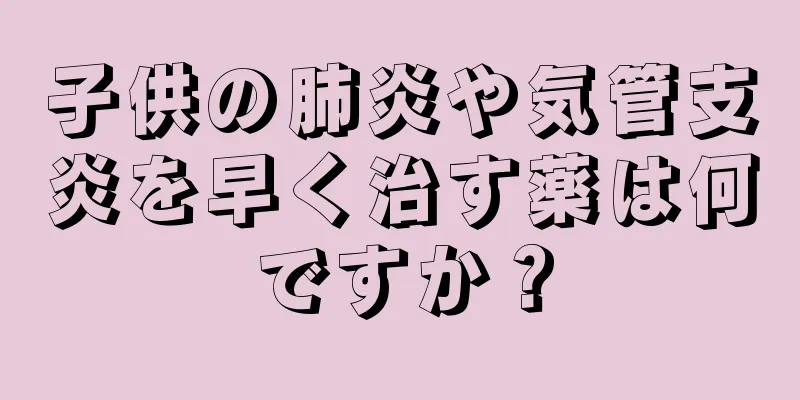 子供の肺炎や気管支炎を早く治す薬は何ですか？