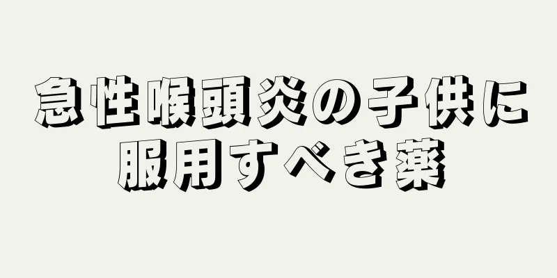 急性喉頭炎の子供に服用すべき薬