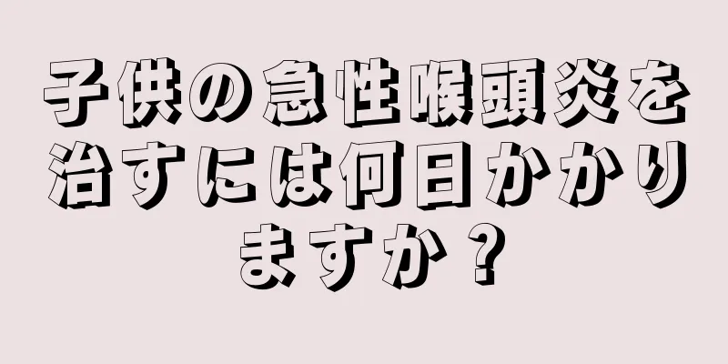 子供の急性喉頭炎を治すには何日かかりますか？
