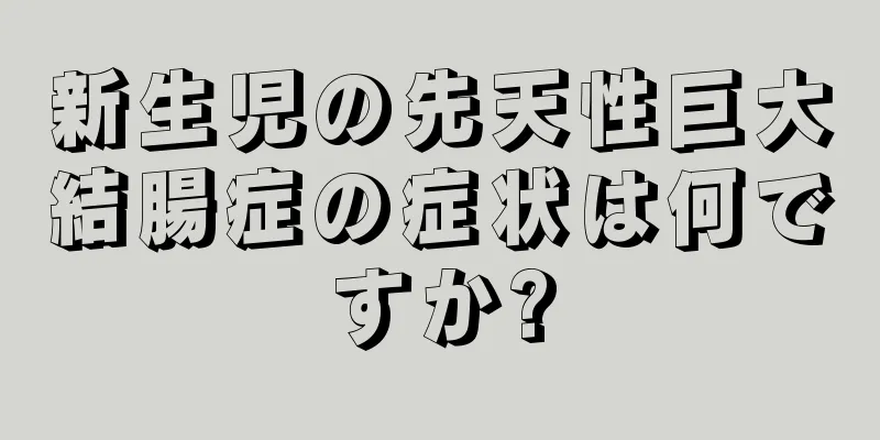 新生児の先天性巨大結腸症の症状は何ですか?