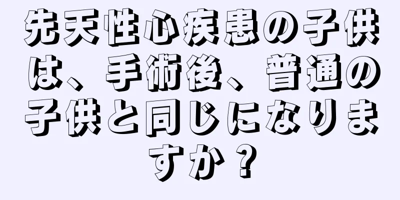 先天性心疾患の子供は、手術後、普通の子供と同じになりますか？