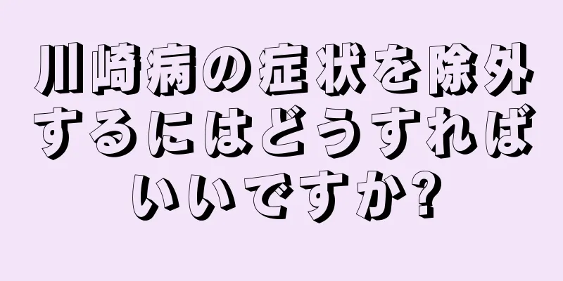 川崎病の症状を除外するにはどうすればいいですか?
