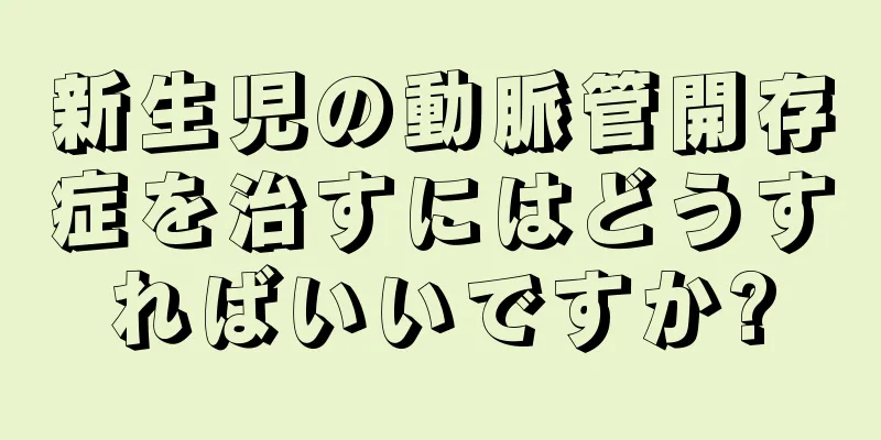新生児の動脈管開存症を治すにはどうすればいいですか?