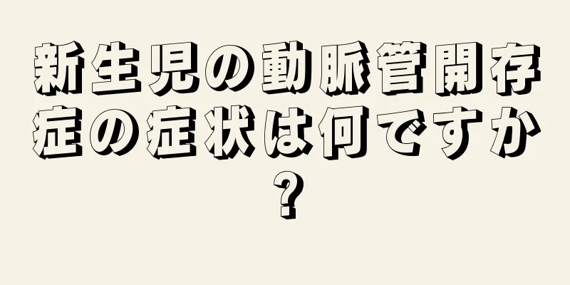 新生児の動脈管開存症の症状は何ですか?