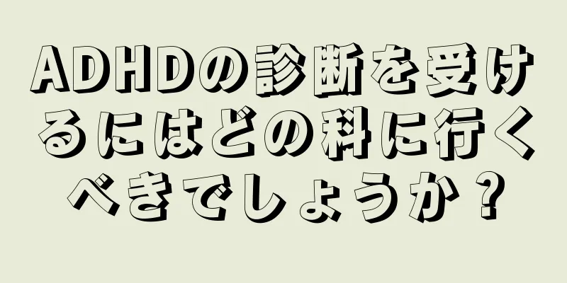 ADHDの診断を受けるにはどの科に行くべきでしょうか？