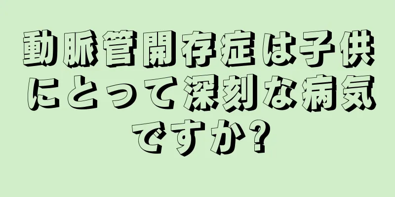 動脈管開存症は子供にとって深刻な病気ですか?