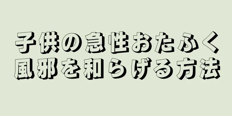 子供の急性おたふく風邪を和らげる方法