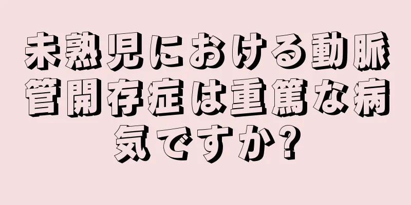 未熟児における動脈管開存症は重篤な病気ですか?