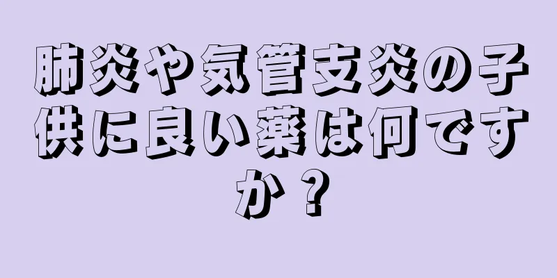 肺炎や気管支炎の子供に良い薬は何ですか？