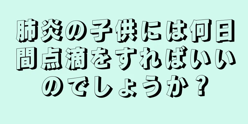 肺炎の子供には何日間点滴をすればいいのでしょうか？