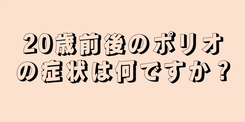 20歳前後のポリオの症状は何ですか？
