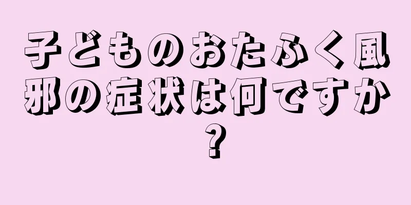 子どものおたふく風邪の症状は何ですか？