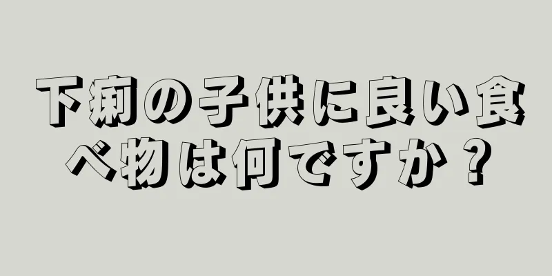 下痢の子供に良い食べ物は何ですか？