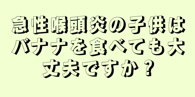 急性喉頭炎の子供はバナナを食べても大丈夫ですか？