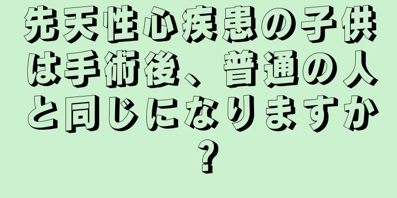 先天性心疾患の子供は手術後、普通の人と同じになりますか？