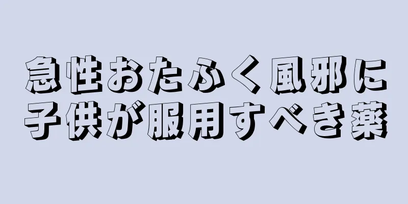 急性おたふく風邪に子供が服用すべき薬