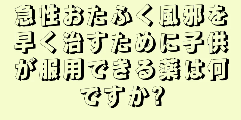 急性おたふく風邪を早く治すために子供が服用できる薬は何ですか?