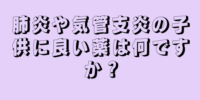 肺炎や気管支炎の子供に良い薬は何ですか？