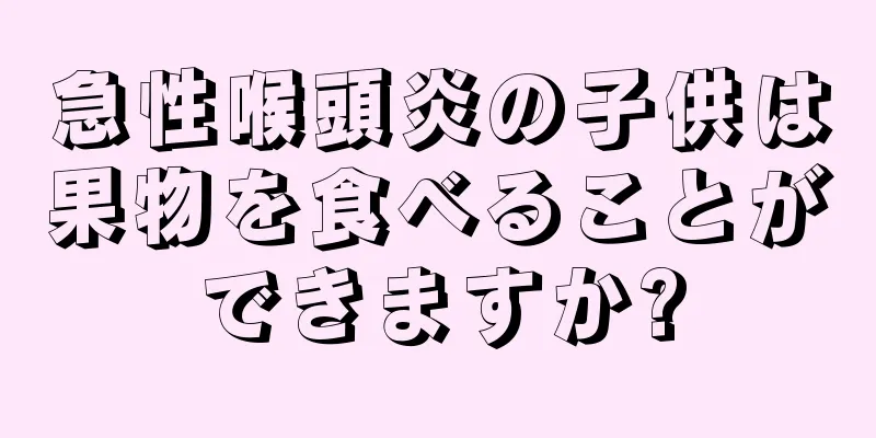 急性喉頭炎の子供は果物を食べることができますか?