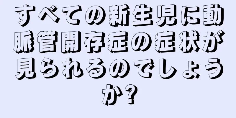すべての新生児に動脈管開存症の症状が見られるのでしょうか?
