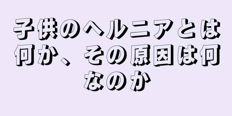 子供のヘルニアとは何か、その原因は何なのか