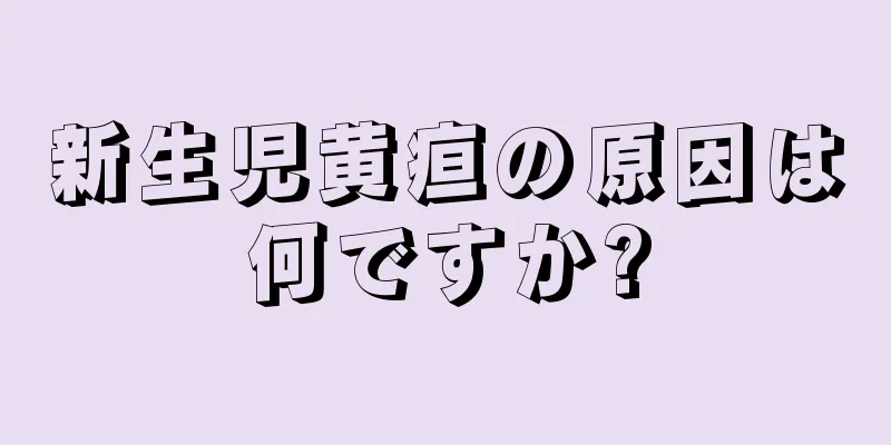 新生児黄疸の原因は何ですか?