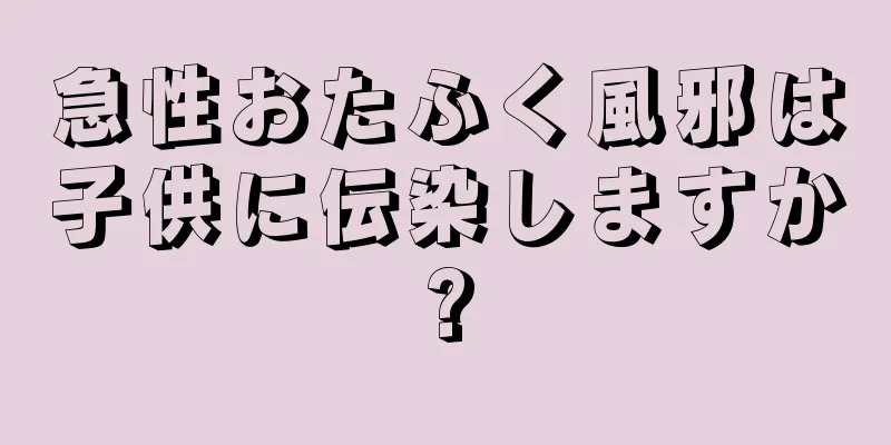 急性おたふく風邪は子供に伝染しますか?