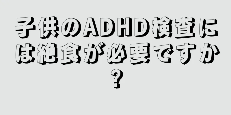 子供のADHD検査には絶食が必要ですか?