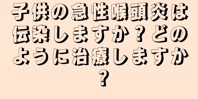 子供の急性喉頭炎は伝染しますか？どのように治療しますか？