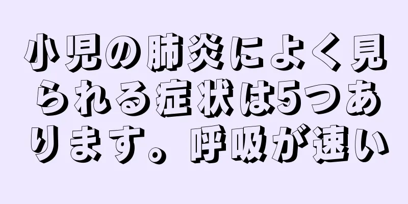 小児の肺炎によく見られる症状は5つあります。呼吸が速い