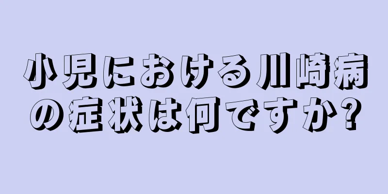 小児における川崎病の症状は何ですか?