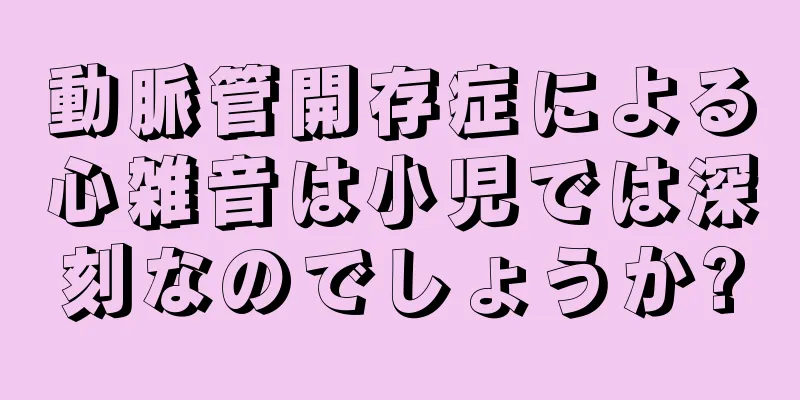 動脈管開存症による心雑音は小児では深刻なのでしょうか?