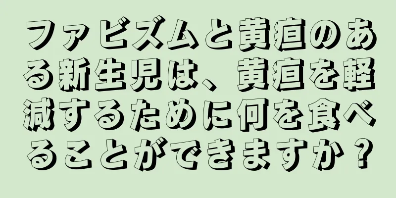 ファビズムと黄疸のある新生児は、黄疸を軽減するために何を食べることができますか？