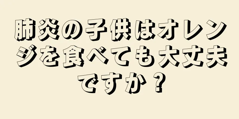 肺炎の子供はオレンジを食べても大丈夫ですか？
