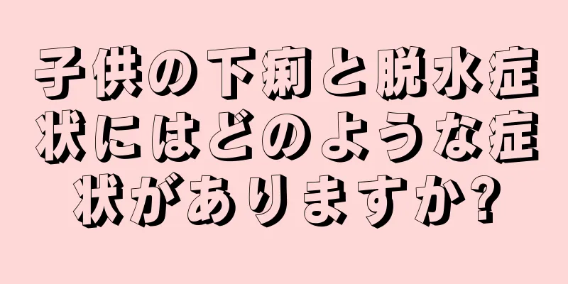 子供の下痢と脱水症状にはどのような症状がありますか?