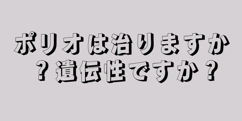 ポリオは治りますか？遺伝性ですか？