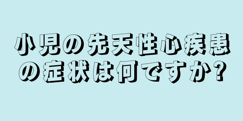 小児の先天性心疾患の症状は何ですか?