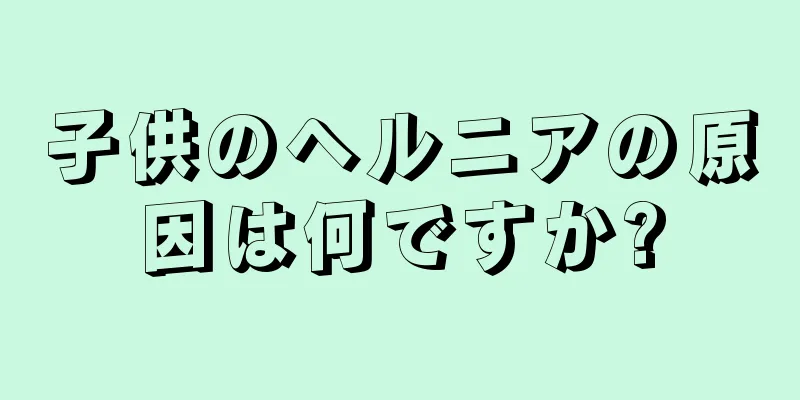 子供のヘルニアの原因は何ですか?