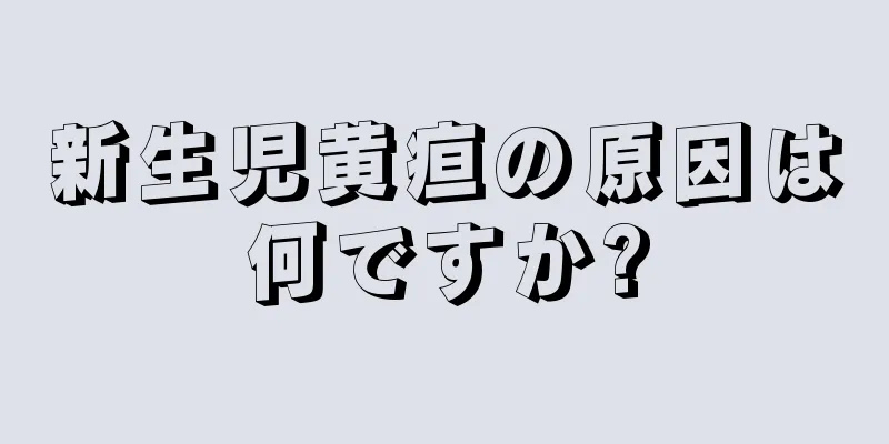新生児黄疸の原因は何ですか?