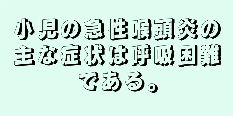 小児の急性喉頭炎の主な症状は呼吸困難である。