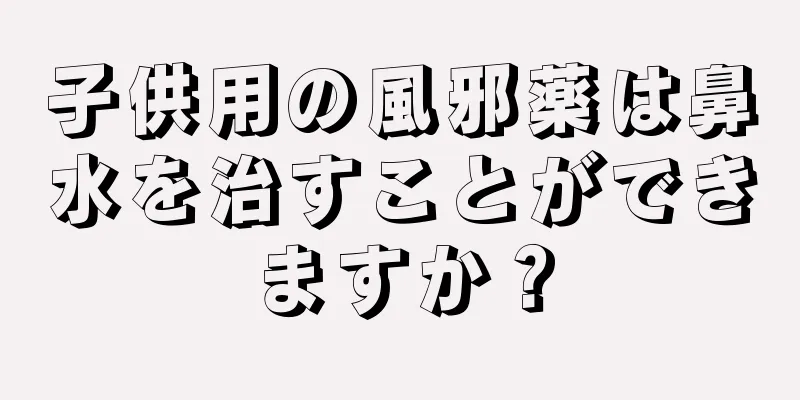 子供用の風邪薬は鼻水を治すことができますか？