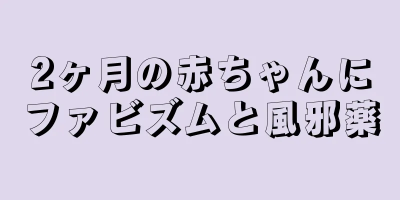 2ヶ月の赤ちゃんにファビズムと風邪薬
