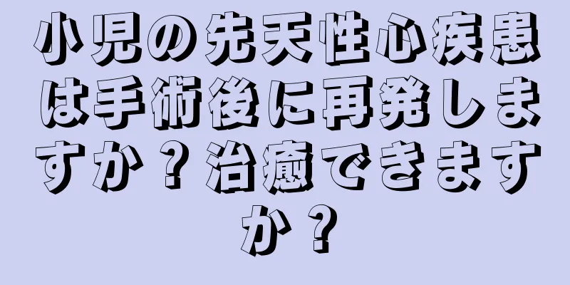 小児の先天性心疾患は手術後に再発しますか？治癒できますか？
