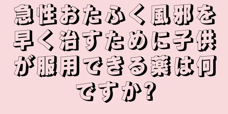 急性おたふく風邪を早く治すために子供が服用できる薬は何ですか?
