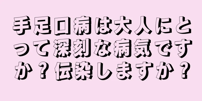 手足口病は大人にとって深刻な病気ですか？伝染しますか？