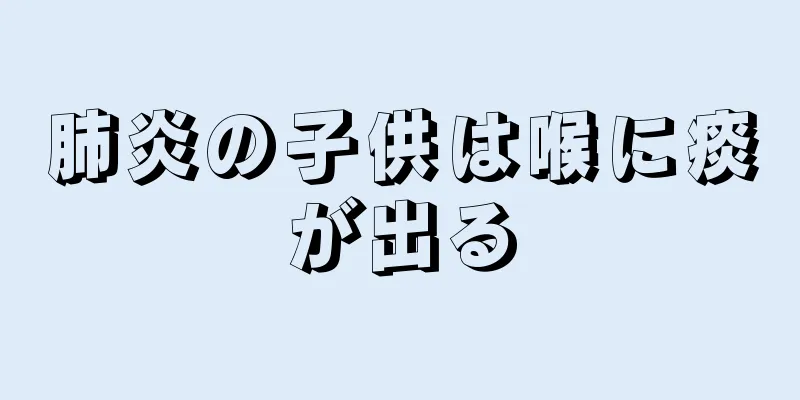 肺炎の子供は喉に痰が出る